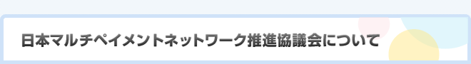 日本マルチペイメントネットワーク推進協議会について