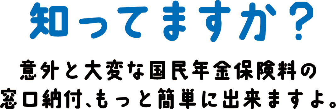 知ってますか？意外と大変な国民年金保険料の窓口納付、もっと簡単に出来ますよ。