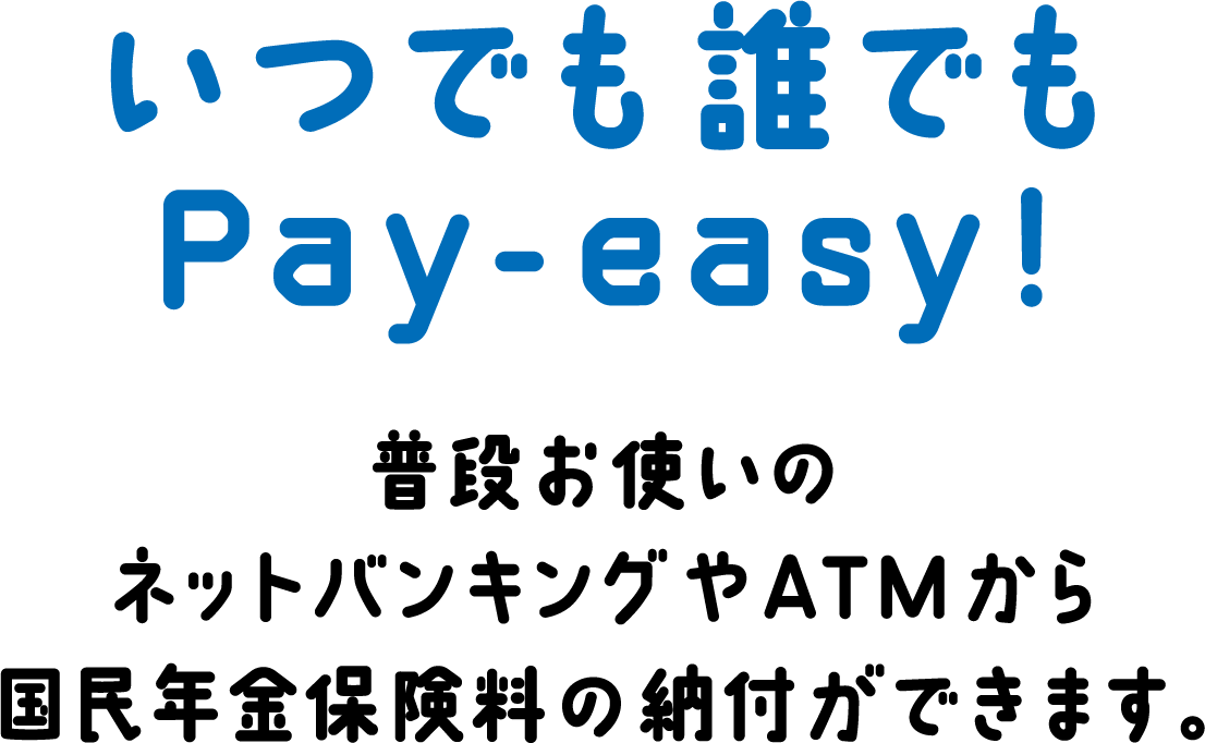 いつでも誰でもPay-easy! 普段お使いのネットバンキングやATMから国民年金保険料の納付ができます。