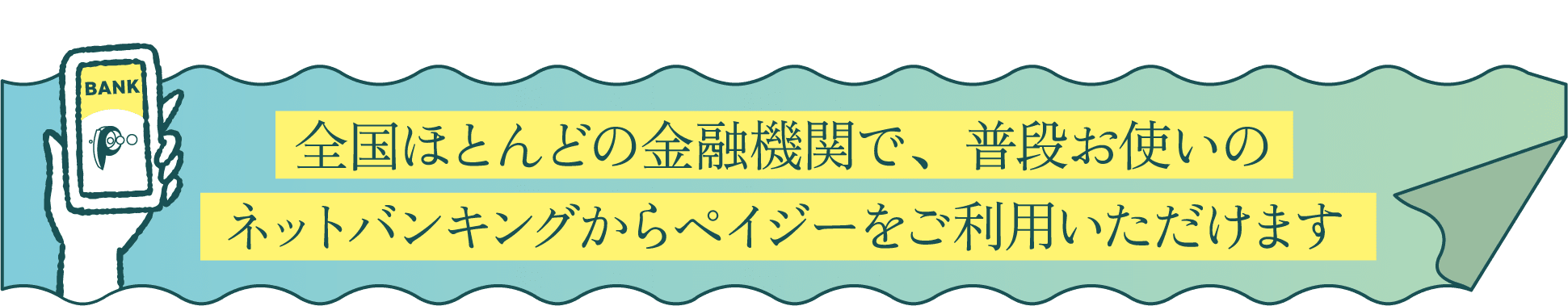 全国ほとんどの金融機関で、普段お使いの
ネットバンキングからペイジーをご利用いただけます