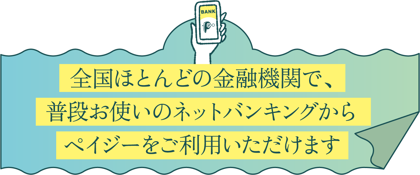 全国ほとんどの金融機関で、普段お使いの
ネットバンキングからペイジーをご利用いただけます