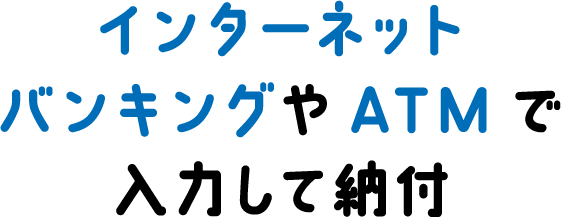 インターネットバンキングやATMで入力して納付